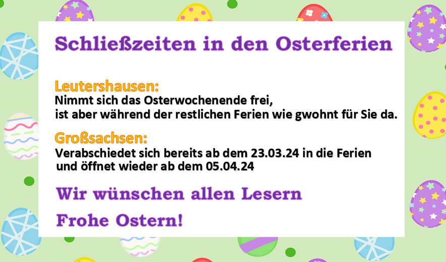 Schließzeiten Ostern: Leutershausen geschlossen 29.03. - 01.04.24 ; Großsachsen geschlossen 23.03. - 05.04.24